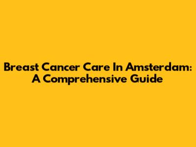 Breast Cancer Care In Amsterdam: A Comprehensive Guide