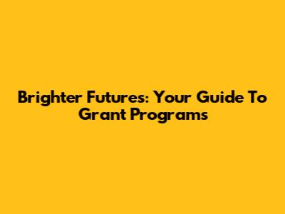 Brighter Futures: Your Guide To Grant Programs