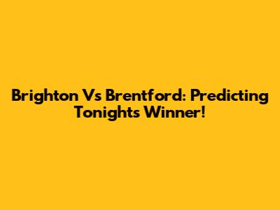 Brighton Vs Brentford: Predicting Tonight's Winner!
