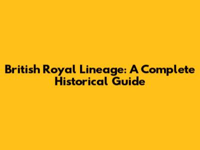 British Royal Lineage: A Complete Historical Guide