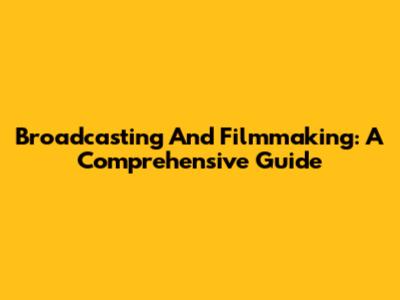 Broadcasting And Filmmaking: A Comprehensive Guide