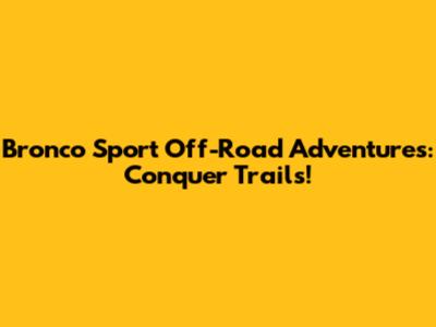 Bronco Sport Off-Road Adventures: Conquer Trails!