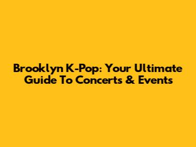 Brooklyn K-Pop: Your Ultimate Guide To Concerts & Events