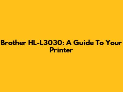 Brother HL-L3030: A Guide To Your Printer