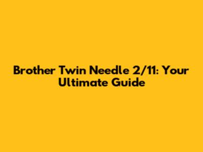 Brother Twin Needle 2/11: Your Ultimate Guide