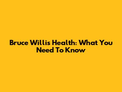 Bruce Willis' Health: What You Need To Know