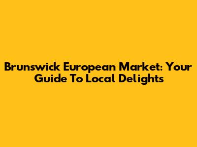 Brunswick European Market: Your Guide To Local Delights