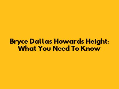 Bryce Dallas Howard's Height: What You Need To Know