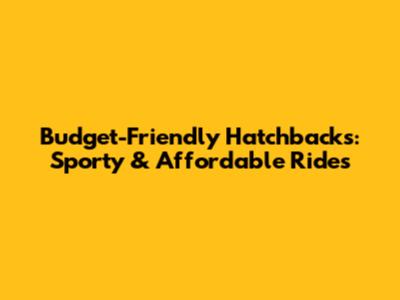 Budget-Friendly Hatchbacks: Sporty & Affordable Rides