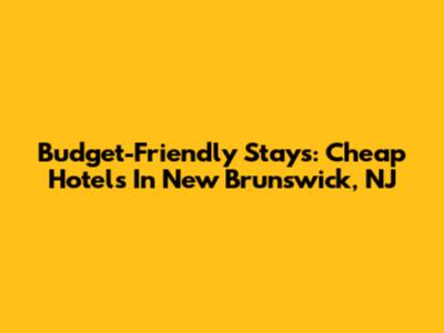Budget-Friendly Stays: Cheap Hotels In New Brunswick, NJ