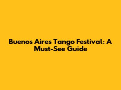Buenos Aires Tango Festival: A Must-See Guide