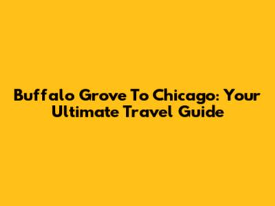 Buffalo Grove To Chicago: Your Ultimate Travel Guide