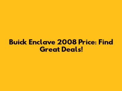 Buick Enclave 2008 Price: Find Great Deals!