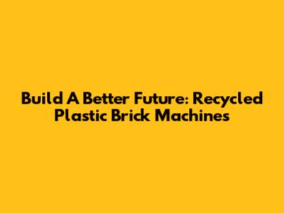 Build A Better Future: Recycled Plastic Brick Machines