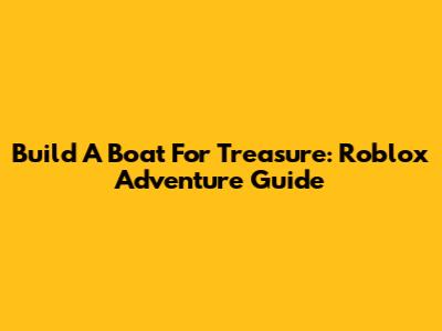 Build A Boat For Treasure: Roblox Adventure Guide