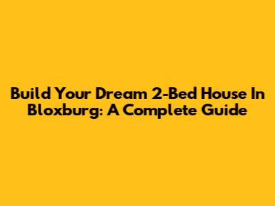 Build Your Dream 2-Bed House In Bloxburg: A Complete Guide