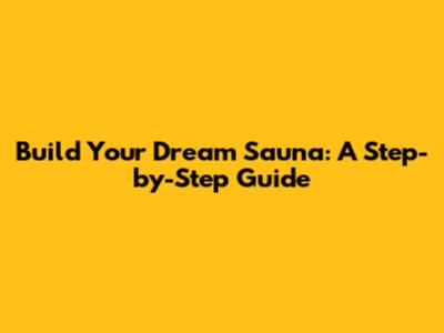 Build Your Dream Sauna: A Step-by-Step Guide