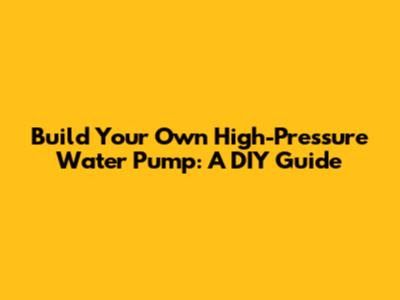 Build Your Own High-Pressure Water Pump: A DIY Guide