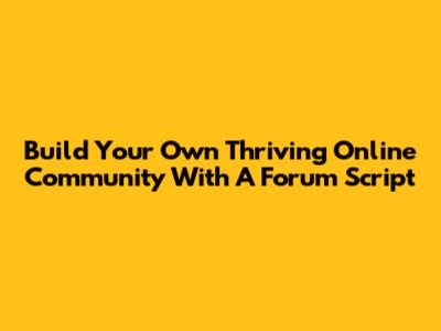 Build Your Own Thriving Online Community With A Forum Script