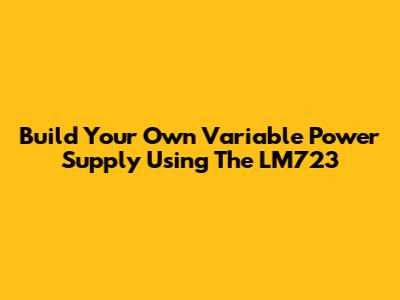 Build Your Own Variable Power Supply Using The LM723