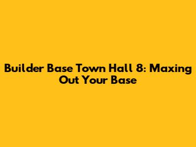 Builder Base Town Hall 8: Maxing Out Your Base