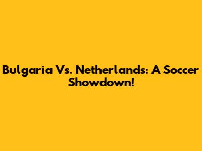 Bulgaria Vs. Netherlands: A Soccer Showdown!