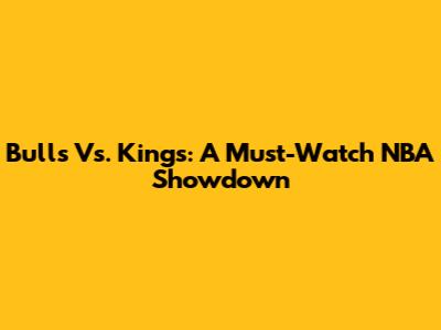 Bulls Vs. Kings: A Must-Watch NBA Showdown
