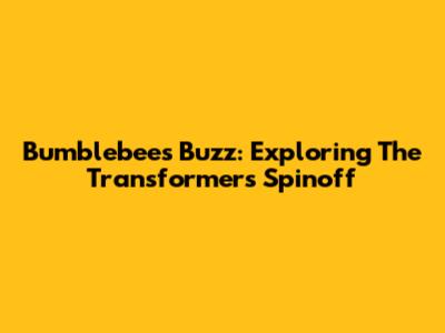 Bumblebee's Buzz: Exploring The Transformers Spinoff