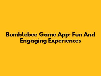 Bumblebee Game App: Fun And Engaging Experiences