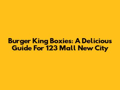 Burger King Boxies: A Delicious Guide For 123 Mall New City