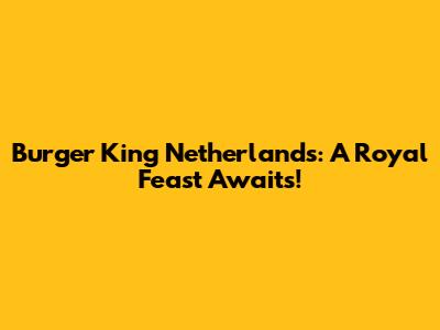 Burger King Netherlands: A Royal Feast Awaits!