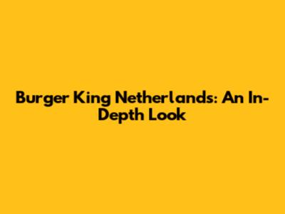 Burger King Netherlands: An In-Depth Look