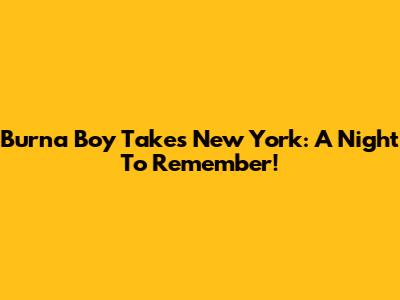 Burna Boy Takes New York: A Night To Remember!