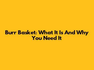 Burr Basket: What It Is And Why You Need It