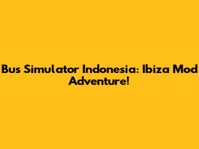 Bus Simulator Indonesia: Ibiza Mod Adventure!