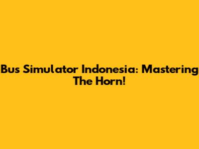 Bus Simulator Indonesia: Mastering The Horn!