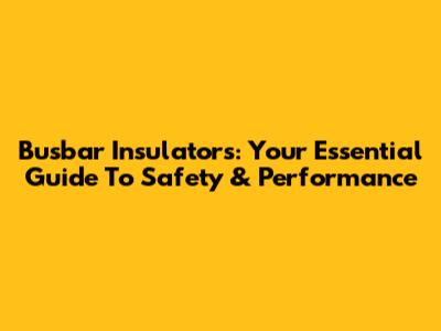 Busbar Insulators: Your Essential Guide To Safety & Performance