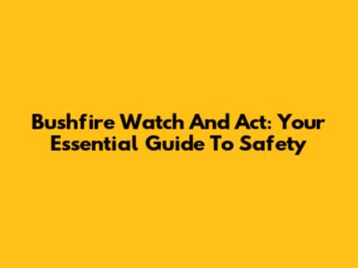 Bushfire Watch And Act: Your Essential Guide To Safety