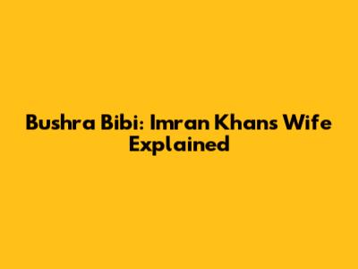Bushra Bibi: Imran Khan's Wife Explained