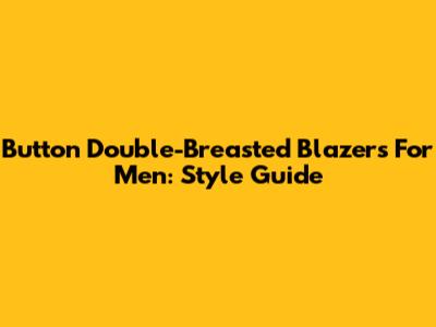 Button Double-Breasted Blazers For Men: Style Guide