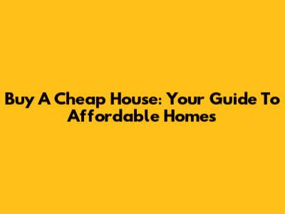 Buy A Cheap House: Your Guide To Affordable Homes
