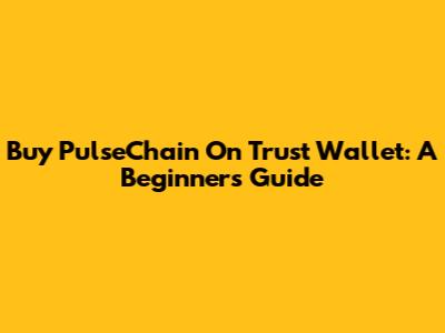 Buy PulseChain On Trust Wallet: A Beginner's Guide
