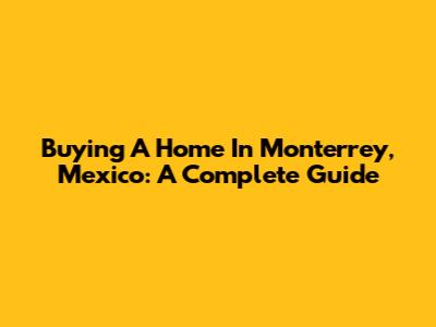 Buying A Home In Monterrey, Mexico: A Complete Guide