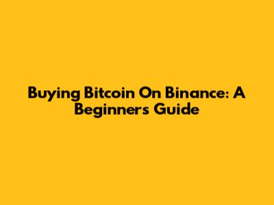 Buying Bitcoin On Binance: A Beginner's Guide