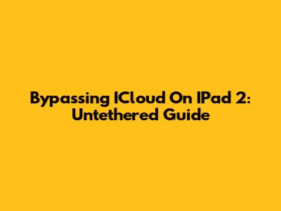 Bypassing ICloud On IPad 2: Untethered Guide