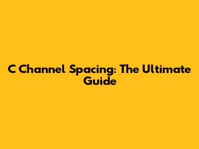 C Channel Spacing: The Ultimate Guide