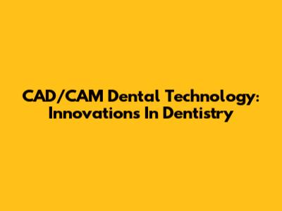 CAD/CAM Dental Technology: Innovations In Dentistry