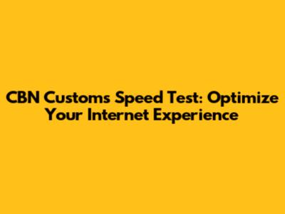 CBN Customs Speed Test: Optimize Your Internet Experience
