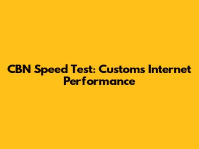 CBN Speed Test: Customs Internet Performance