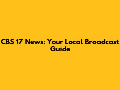 CBS 17 News: Your Local Broadcast Guide